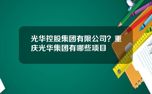 光华控股集团有限公司？重庆光华集团有哪些项目