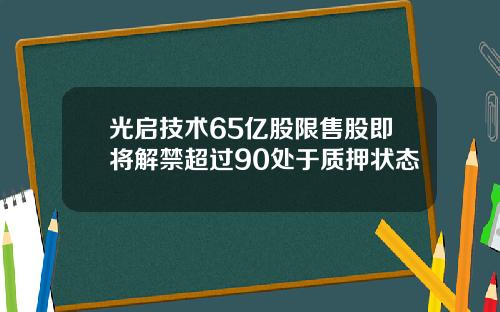 光启技术65亿股限售股即将解禁超过90处于质押状态
