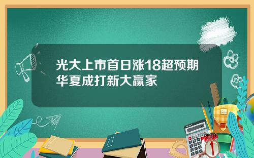 光大上市首日涨18超预期华夏成打新大赢家