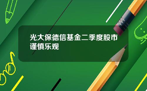 光大保德信基金二季度股市谨慎乐观