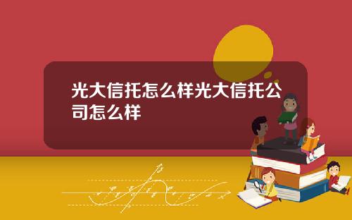 光大信托怎么样光大信托公司怎么样