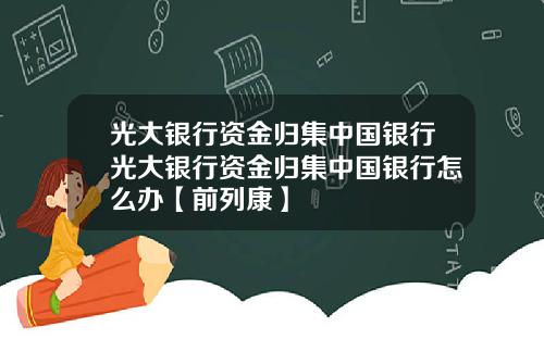 光大银行资金归集中国银行光大银行资金归集中国银行怎么办【前列康】