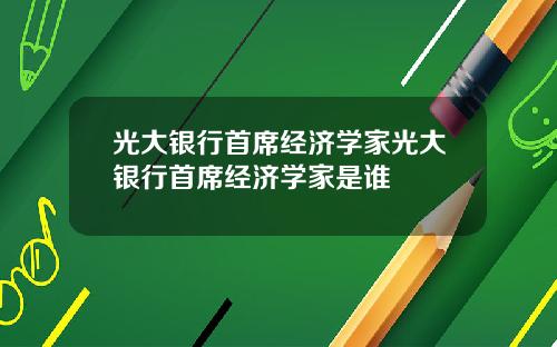 光大银行首席经济学家光大银行首席经济学家是谁