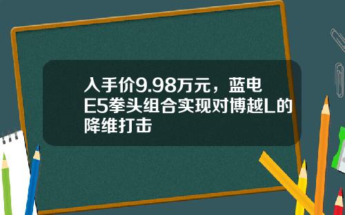 入手价9.98万元，蓝电E5拳头组合实现对博越L的降维打击