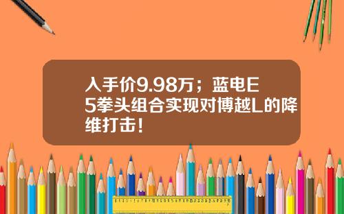 入手价9.98万；蓝电E5拳头组合实现对博越L的降维打击！