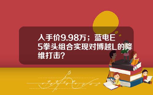 入手价9.98万；蓝电E5拳头组合实现对博越L的降维打击？