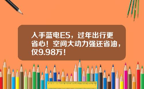 入手蓝电E5，过年出行更省心！空间大动力强还省油，仅9.98万！