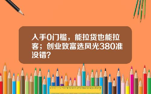 入手0门槛，能拉货也能拉客；创业致富选风光380准没错？