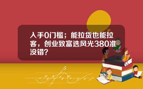 入手0门槛；能拉货也能拉客，创业致富选风光380准没错？
