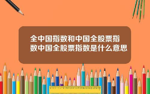 全中国指数和中国全股票指数中国全股票指数是什么意思