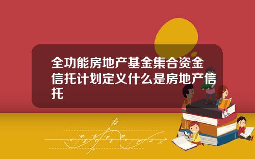 全功能房地产基金集合资金信托计划定义什么是房地产信托