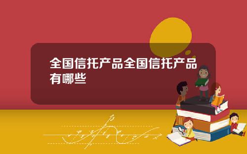 全国信托产品全国信托产品有哪些