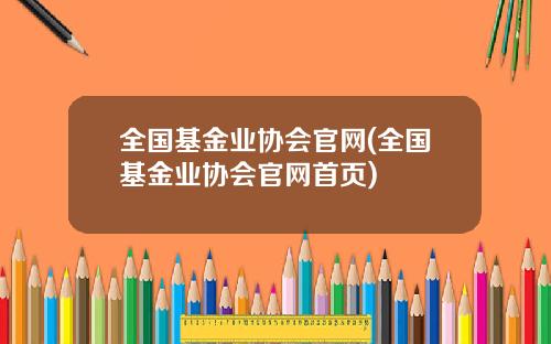 全国基金业协会官网(全国基金业协会官网首页)