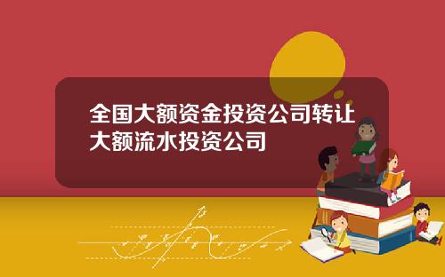 全国大额资金投资公司转让大额流水投资公司