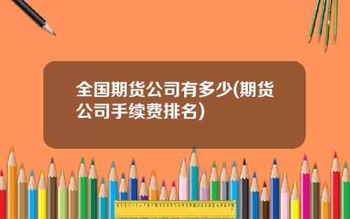 全国期货公司有多少(期货公司手续费排名)