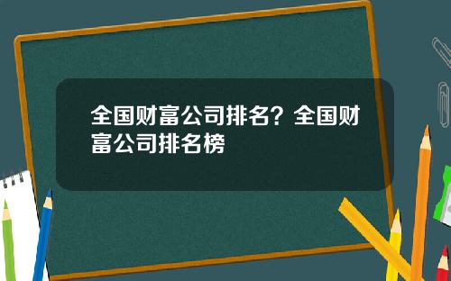 全国财富公司排名？全国财富公司排名榜