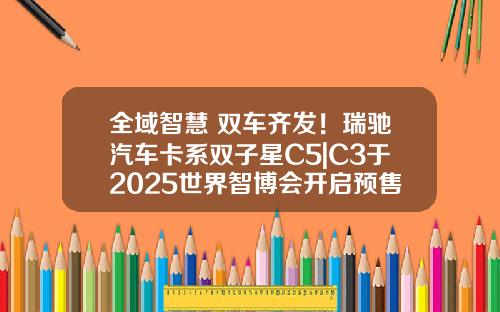 全域智慧 双车齐发！瑞驰汽车卡系双子星C5|C3于2025世界智博会开启预售了！
