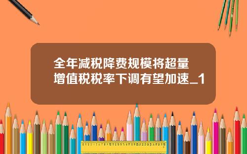 全年减税降费规模将超量 增值税税率下调有望加速_1