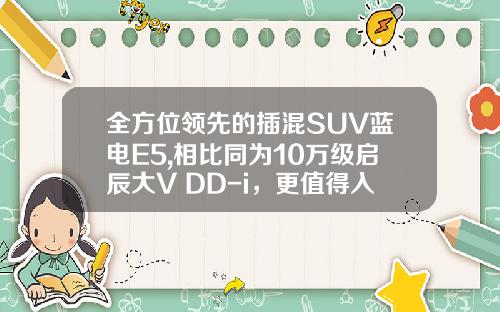 全方位领先的插混SUV蓝电E5,相比同为10万级启辰大V DD-i，更值得入手