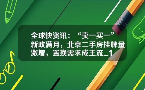 全球快资讯：“卖一买一”新政满月，北京二手房挂牌量激增，置换需求成主流_1