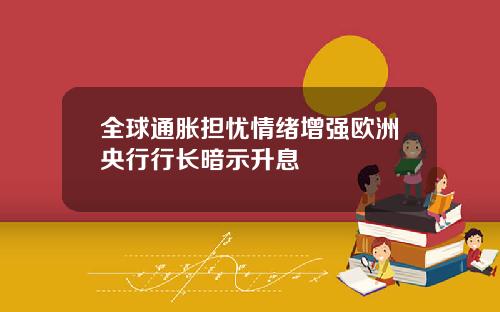 全球通胀担忧情绪增强欧洲央行行长暗示升息