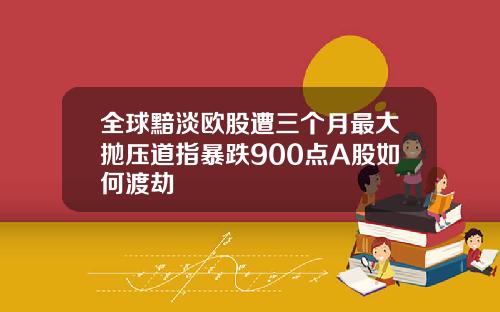 全球黯淡欧股遭三个月最大抛压道指暴跌900点A股如何渡劫