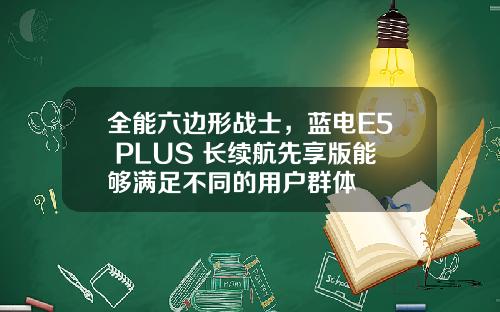 全能六边形战士，蓝电E5 PLUS 长续航先享版能够满足不同的用户群体