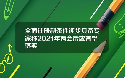 全面注册制条件逐步具备专家称2021年两会后或有望落实