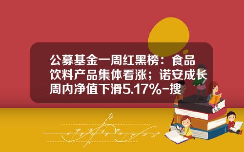公募基金一周红黑榜：食品饮料产品集体看涨；诺安成长周内净值下滑5.17%-搜狐基金净值查询
