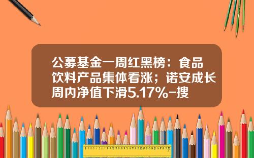 公募基金一周红黑榜：食品饮料产品集体看涨；诺安成长周内净值下滑5.17%-搜狐基金排行