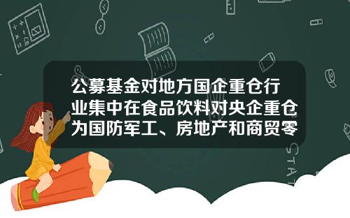 公募基金对地方国企重仓行业集中在食品饮料对央企重仓为国防军工、房地产和商贸零售-什么是基金重仓