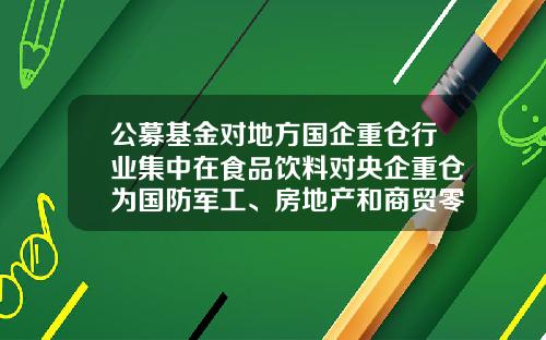 公募基金对地方国企重仓行业集中在食品饮料对央企重仓为国防军工、房地产和商贸零售-基金重仓股票好吗