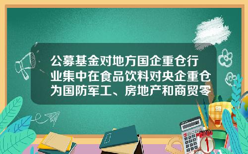 公募基金对地方国企重仓行业集中在食品饮料对央企重仓为国防军工、房地产和商贸零售-基金重仓行业