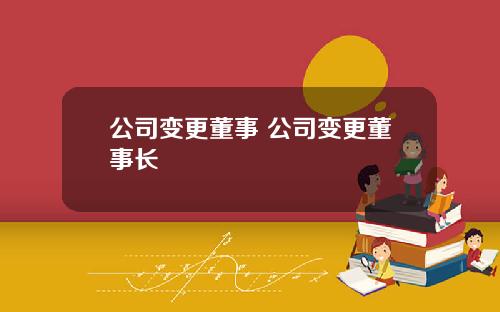 公司变更董事 公司变更董事长