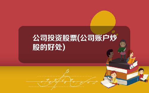 公司投资股票(公司账户炒股的好处)