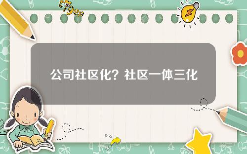 公司社区化？社区一体三化