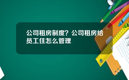 公司租房制度？公司租房给员工住怎么管理