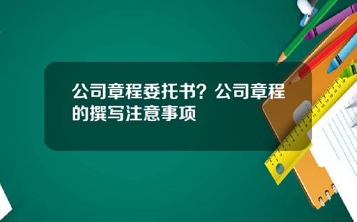 公司章程委托书？公司章程的撰写注意事项