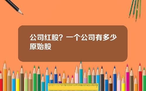 公司红股？一个公司有多少原始股
