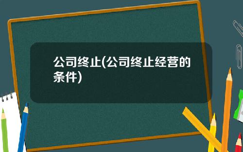 公司终止(公司终止经营的条件)