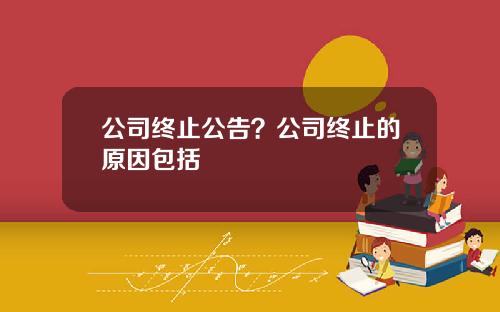 公司终止公告？公司终止的原因包括