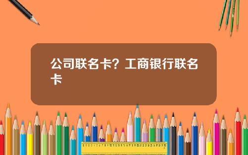 公司联名卡？工商银行联名卡