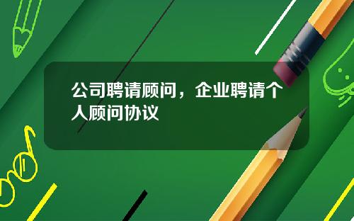 公司聘请顾问，企业聘请个人顾问协议