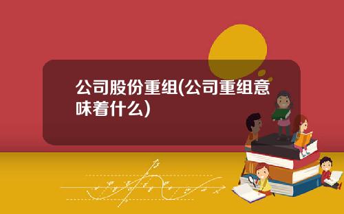 公司股份重组(公司重组意味着什么) 公司股份重组(公司重组意味着什么)
