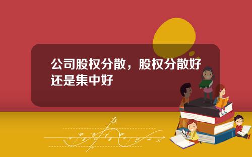 公司股权分散，股权分散好还是集中好
