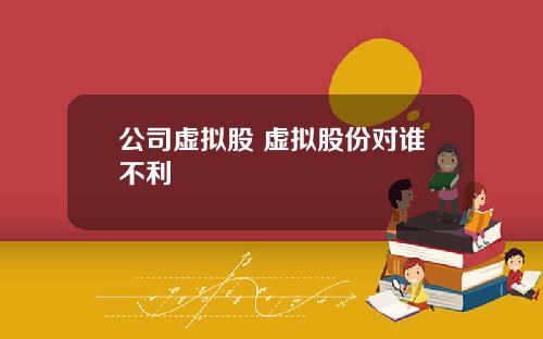 公司虚拟股 虚拟股份对谁不利