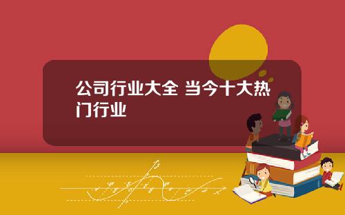 公司行业大全 当今十大热门行业