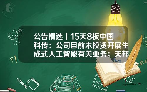 公告精选丨15天8板中国科传：公司目前未投资开展生成式人工智能有关业务；天邦食品：公司股票停牌、可能被终止上市等事项均为不实信息-股票中公司资讯