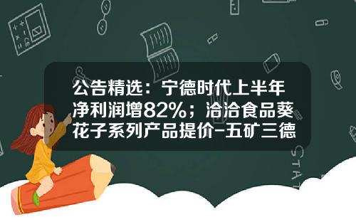 公告精选：宁德时代上半年净利润增82%；洽洽食品葵花子系列产品提价-五矿三德稀土材料有限公司