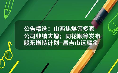 公告精选：山西焦煤等多家公司业绩大增；同花顺等发布股东增持计划-昌吉市远疆金冠食品有限公司